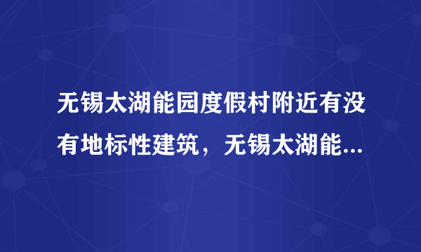 无锡太湖能园度假村附近有没有地标性建筑，无锡太湖能园度假村在哪？