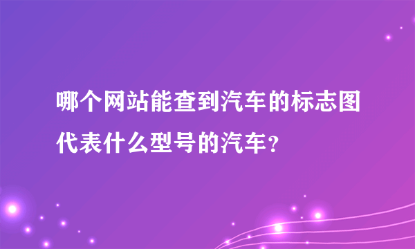 哪个网站能查到汽车的标志图代表什么型号的汽车？