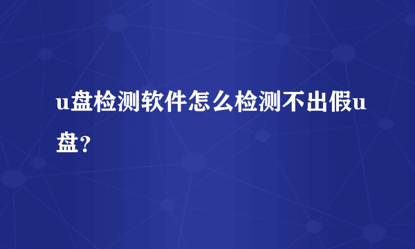 u盘检测软件怎么检测不出假u盘？