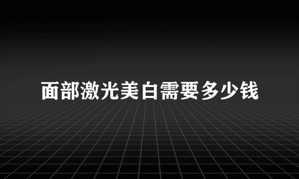 面部激光美白需要多少钱