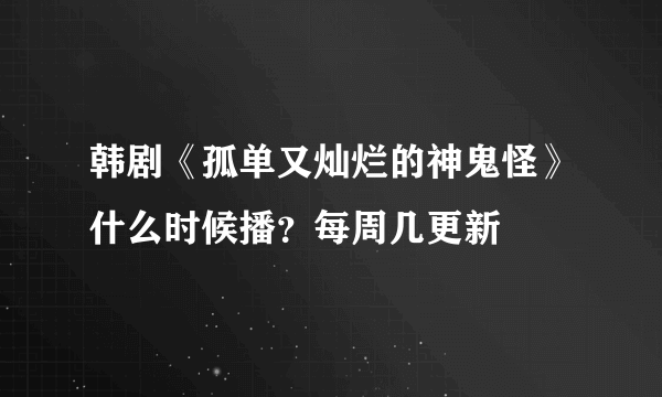 韩剧《孤单又灿烂的神鬼怪》什么时候播？每周几更新