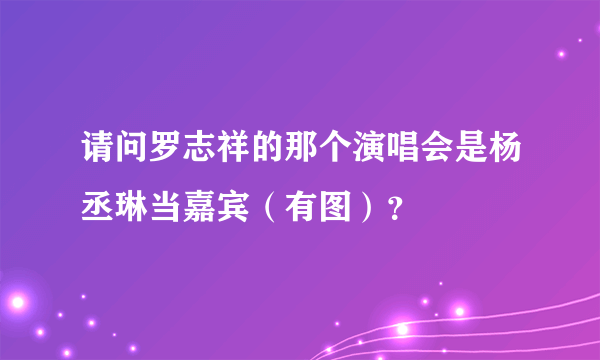 请问罗志祥的那个演唱会是杨丞琳当嘉宾（有图）？