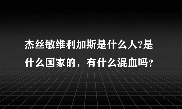 杰丝敏维利加斯是什么人?是什么国家的，有什么混血吗？