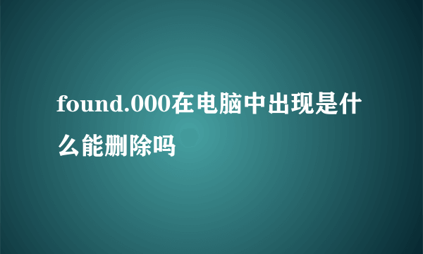 found.000在电脑中出现是什么能删除吗