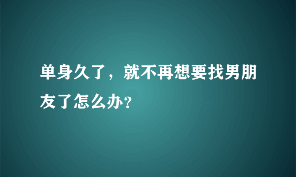 单身久了，就不再想要找男朋友了怎么办？