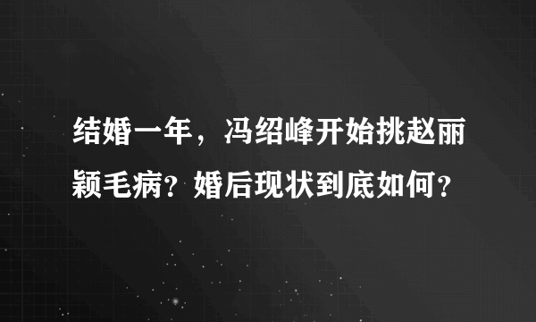 结婚一年，冯绍峰开始挑赵丽颖毛病？婚后现状到底如何？