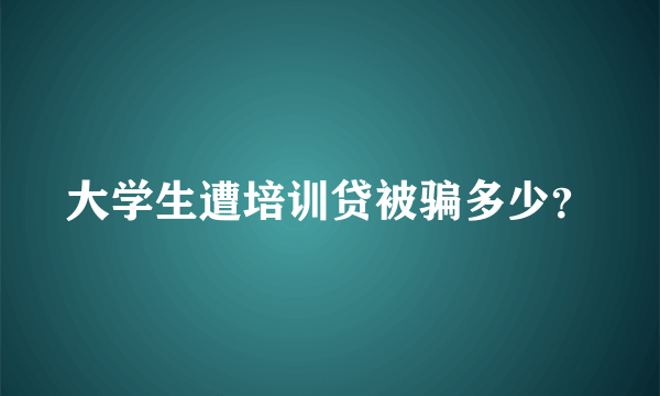 大学生遭培训贷被骗多少？