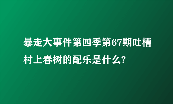 暴走大事件第四季第67期吐槽村上春树的配乐是什么?