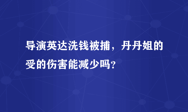 导演英达洗钱被捕，丹丹姐的受的伤害能减少吗？