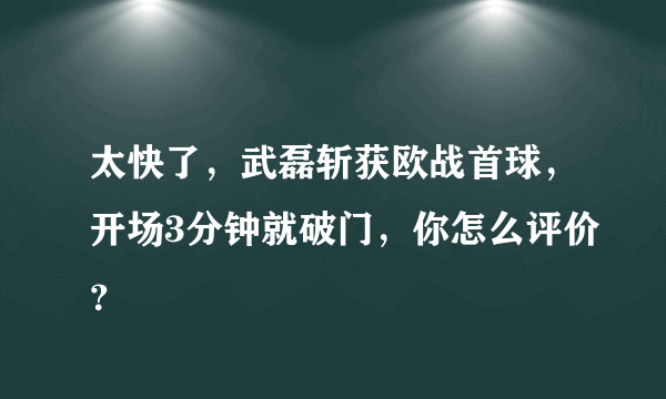 太快了，武磊斩获欧战首球，开场3分钟就破门，你怎么评价？