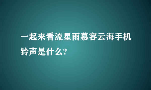 一起来看流星雨慕容云海手机铃声是什么?