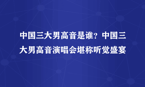 中国三大男高音是谁？中国三大男高音演唱会堪称听觉盛宴