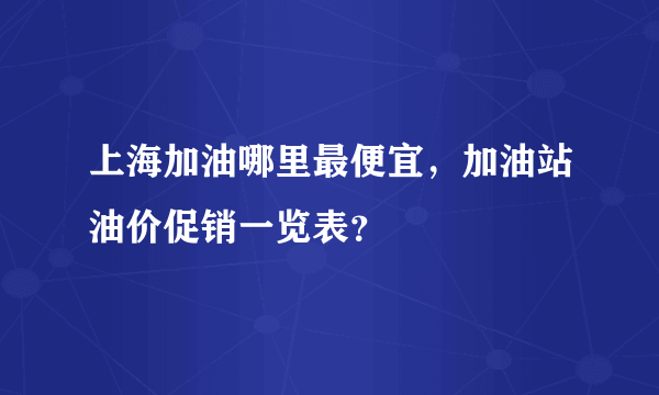 上海加油哪里最便宜，加油站油价促销一览表？