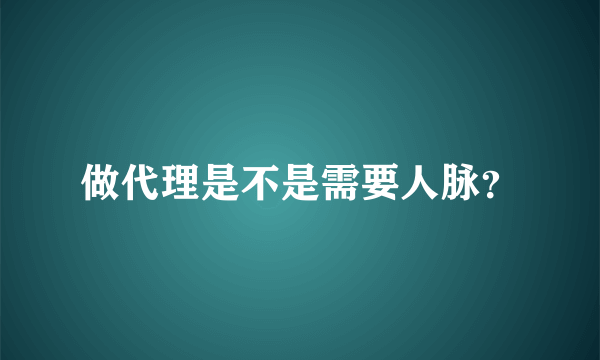 做代理是不是需要人脉？