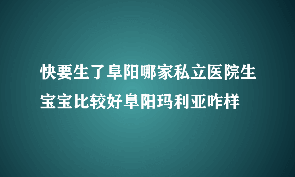 快要生了阜阳哪家私立医院生宝宝比较好阜阳玛利亚咋样