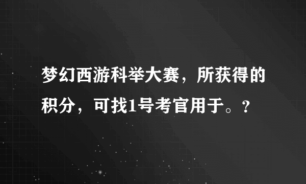 梦幻西游科举大赛，所获得的积分，可找1号考官用于。？