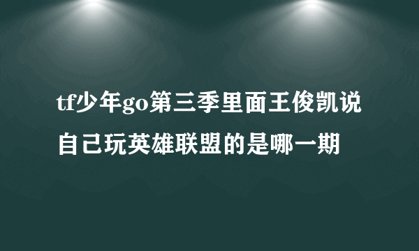 tf少年go第三季里面王俊凯说自己玩英雄联盟的是哪一期