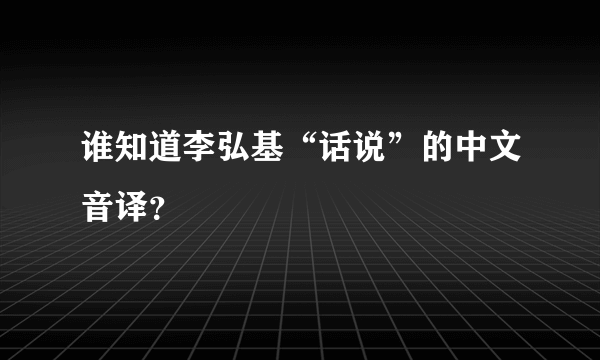 谁知道李弘基“话说”的中文音译？