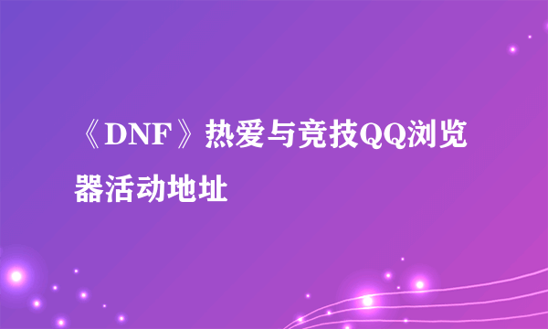 《DNF》热爱与竞技QQ浏览器活动地址