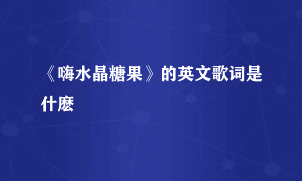 《嗨水晶糖果》的英文歌词是什麽