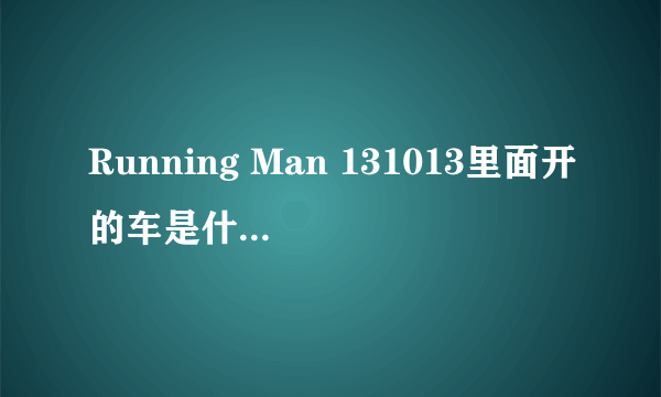 Running Man 131013里面开的车是什么型号？