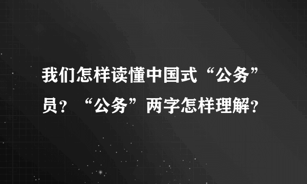 我们怎样读懂中国式“公务”员？“公务”两字怎样理解？