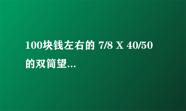 100块钱左右的 7/8 X 40/50 的双筒望远镜 大概能买什么牌子的 什么型号的 什么牌子的好