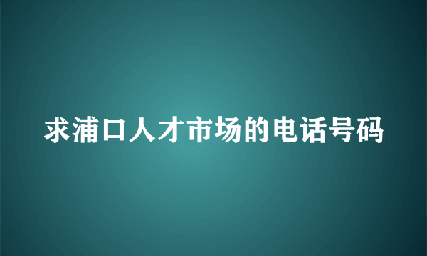 求浦口人才市场的电话号码