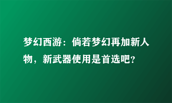 梦幻西游：倘若梦幻再加新人物，新武器使用是首选吧？