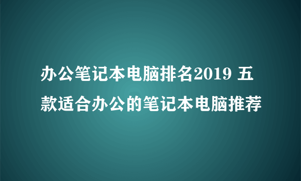 办公笔记本电脑排名2019 五款适合办公的笔记本电脑推荐