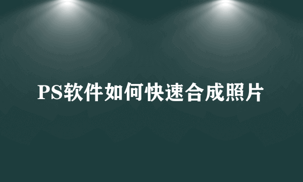 PS软件如何快速合成照片