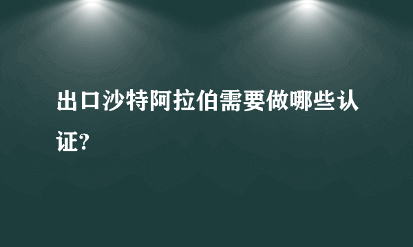 出口沙特阿拉伯需要做哪些认证?