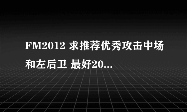 FM2012 求推荐优秀攻击中场和左后卫 最好20M以下能买来的