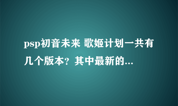 psp初音未来 歌姬计划一共有几个版本？其中最新的或最完整的是哪个？