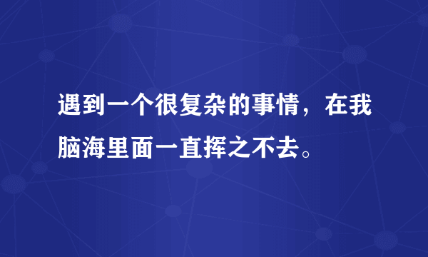 遇到一个很复杂的事情，在我脑海里面一直挥之不去。