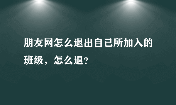 朋友网怎么退出自己所加入的班级，怎么退？