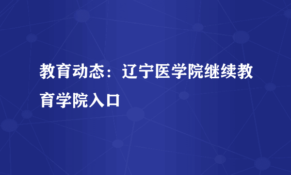 教育动态：辽宁医学院继续教育学院入口