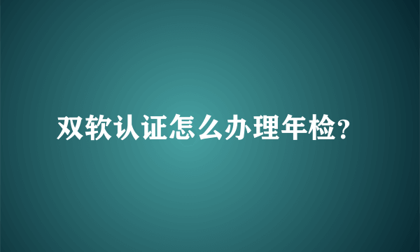 双软认证怎么办理年检？