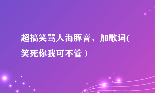 超搞笑骂人海豚音，加歌词(笑死你我可不管）