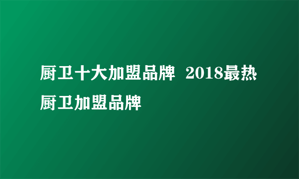 厨卫十大加盟品牌  2018最热厨卫加盟品牌