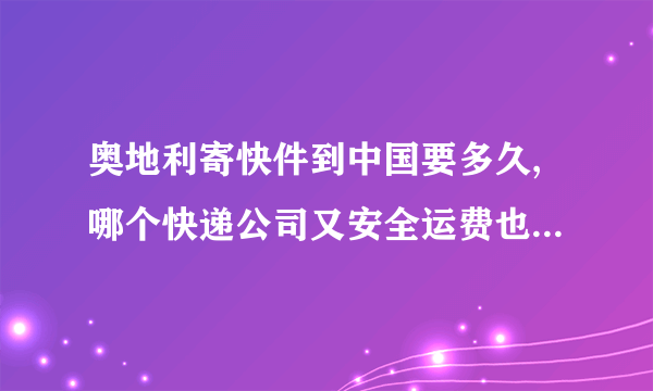 奥地利寄快件到中国要多久,哪个快递公司又安全运费也相对低的