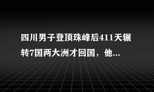 四川男子登顶珠峰后411天辗转7国两大洲才回国，他经历了什么？