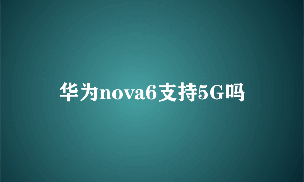 华为nova6支持5G吗