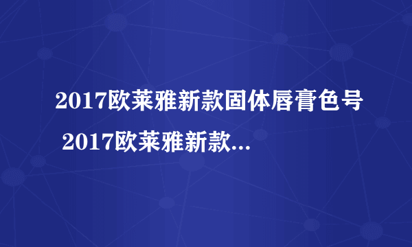 2017欧莱雅新款固体唇膏色号 2017欧莱雅新款固体唇膏试色