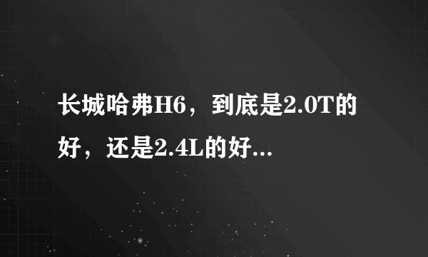 长城哈弗H6，到底是2.0T的好，还是2.4L的好，那个提速快，力更大，1.5T的新款动力怎么样，