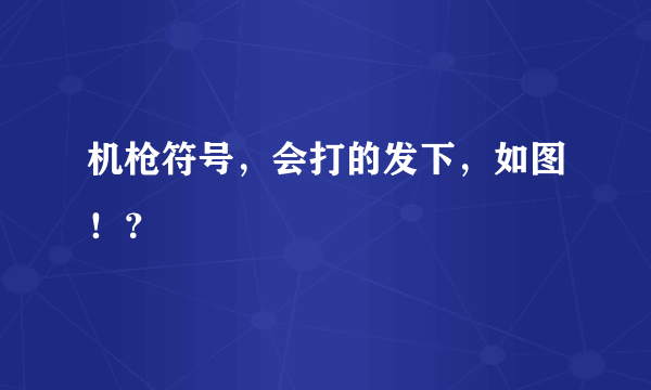 机枪符号，会打的发下，如图！？