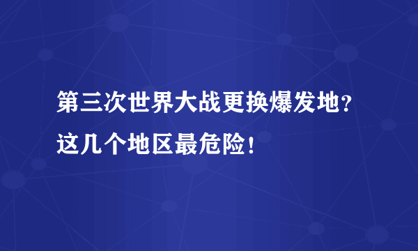 第三次世界大战更换爆发地？这几个地区最危险！