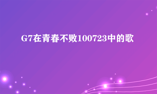 G7在青春不败100723中的歌