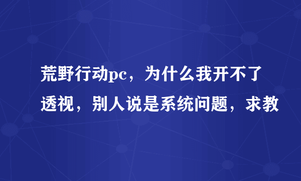 荒野行动pc，为什么我开不了透视，别人说是系统问题，求教