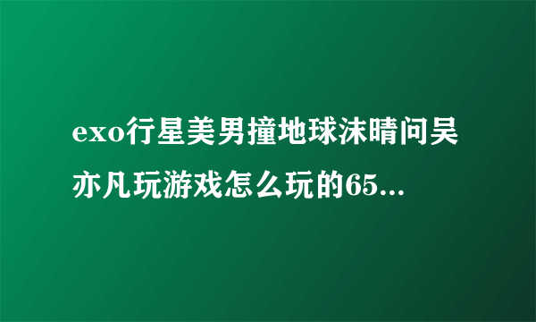 exo行星美男撞地球沫晴问吴亦凡玩游戏怎么玩的65536是指玩什么